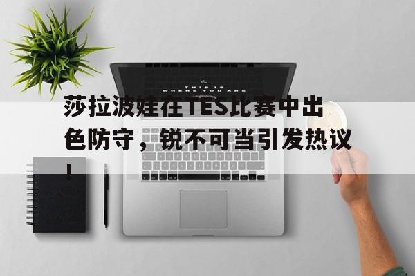 九游（中国）-包含莎拉波娃在TES比赛中出色防守，锐不可当引发热议！的词条-九游（中国）