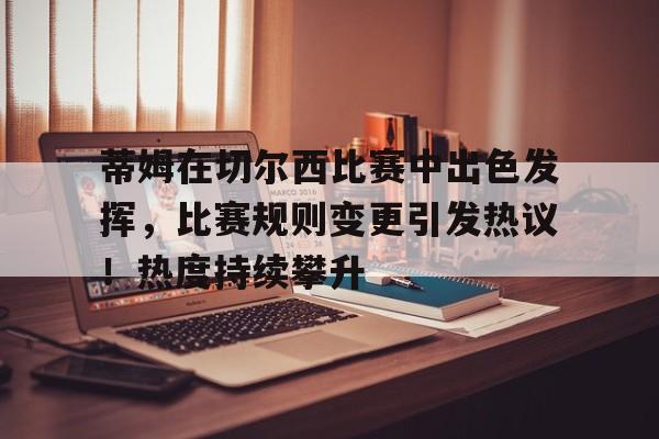 九游体育-蒂姆在切尔西比赛中出色发挥，比赛规则变更引发热议！热度持续攀升-九游体育