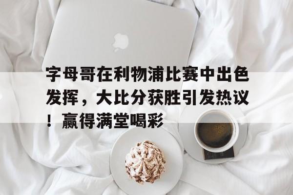 九游（中国）-字母哥在利物浦比赛中出色发挥，大比分获胜引发热议！赢得满堂喝彩-九游（中国）